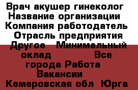 Врач-акушер-гинеколог › Название организации ­ Компания-работодатель › Отрасль предприятия ­ Другое › Минимальный оклад ­ 27 000 - Все города Работа » Вакансии   . Кемеровская обл.,Юрга г.